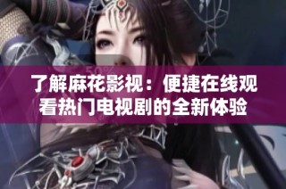 了解麻花影视：便捷在线观看热门电视剧的全新体验