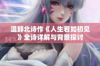 温辞北诗作《人生若如初见》全诗详解与背景探讨
