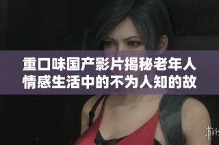 重口味国产影片揭秘老年人情感生活中的不为人知的故事