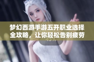 梦幻西游手游五开职业选择全攻略，让你轻松告别疲劳畅享高效游戏乐趣
