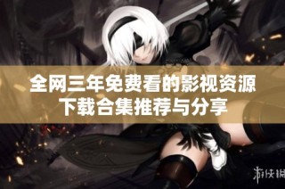 全网三年免费看的影视资源下载合集推荐与分享
