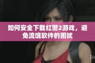 如何安全下载红警2游戏，避免流氓软件的困扰