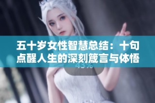 五十岁女性智慧总结：十句点醒人生的深刻箴言与体悟