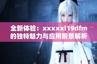 全新体验：xxxxxl19dfm的独特魅力与应用前景解析