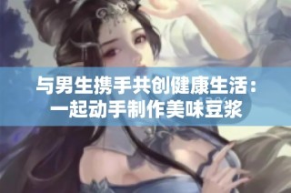 与男生携手共创健康生活：一起动手制作美味豆浆