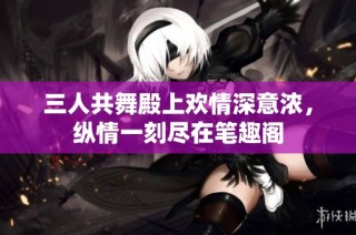 三人共舞殿上欢情深意浓，纵情一刻尽在笔趣阁