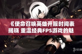 《使命召唤英雄开服时间表揭晓 重温经典FPS游戏的魅力与传奇》