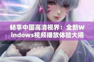 畅享中国高清视界：全新Windows视频播放体验大揭秘