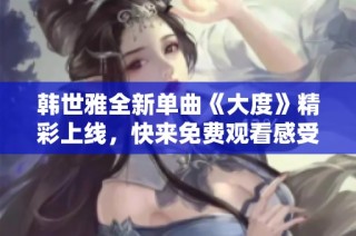 韩世雅全新单曲《大度》精彩上线，快来免费观看感受音乐魅力！