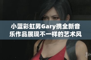 小蓝彩虹男Gary携全新音乐作品展现不一样的艺术风采