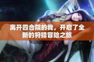 离开四合院的我，开启了全新的狩猎冒险之旅