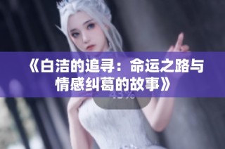 《白洁的追寻：命运之路与情感纠葛的故事》