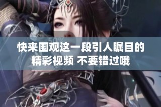 快来围观这一段引人瞩目的精彩视频 不要错过哦