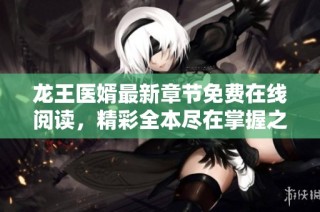 龙王医婿最新章节免费在线阅读，精彩全本尽在掌握之中