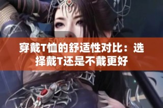穿戴T恤的舒适性对比：选择戴T还是不戴更好