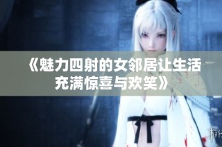 《魅力四射的女邻居让生活充满惊喜与欢笑》