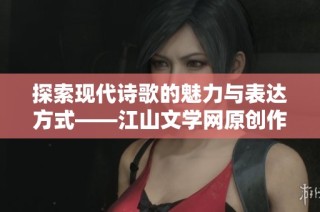探索现代诗歌的魅力与表达方式——江山文学网原创作品分享