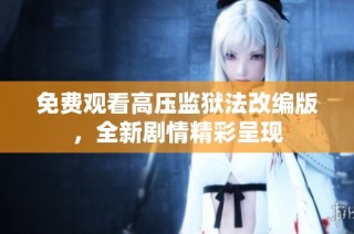 免费观看高压监狱法改编版，全新剧情精彩呈现