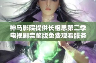 神马影院提供长相思第二季电视剧完整版免费观看服务详情介绍