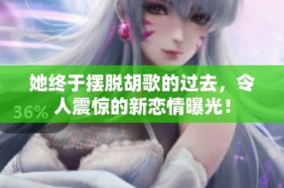 她终于摆脱胡歌的过去，令人震惊的新恋情曝光！