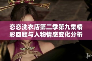 恋恋洗衣店第二季第九集精彩回顾与人物情感变化分析