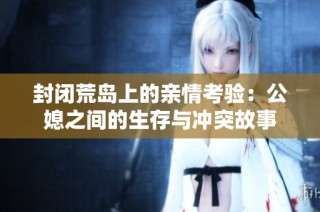 封闭荒岛上的亲情考验：公媳之间的生存与冲突故事