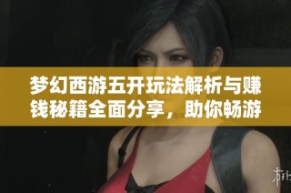梦幻西游五开玩法解析与赚钱秘籍全面分享，助你畅游赚取丰厚收益