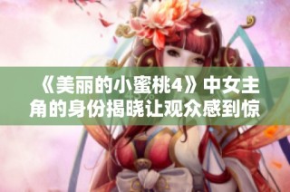 《美丽的小蜜桃4》中女主角的身份揭晓让观众感到惊喜与期待