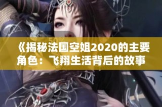 《揭秘法国空姐2020的主要角色：飞翔生活背后的故事与挑战》