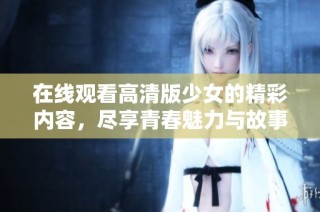 在线观看高清版少女的精彩内容，尽享青春魅力与故事情感