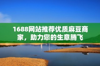 1688网站推荐优质麻豆商家，助力您的生意腾飞