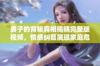 妻子的背叛真相揭晓完整版视频，情感纠葛展现家庭危机
