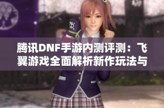 腾讯DNF手游内测评测：飞翼游戏全面解析新作玩法与体验