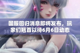 国服回归消息即将发布，玩家们翘首以待6月6日动态