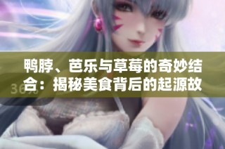 鸭脖、芭乐与草莓的奇妙结合：揭秘美食背后的起源故事