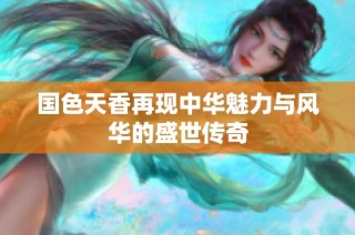 国色天香再现中华魅力与风华的盛世传奇