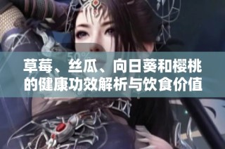 草莓、丝瓜、向日葵和樱桃的健康功效解析与饮食价值探索