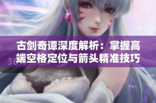 古剑奇谭深度解析：掌握高端空格定位与箭头精准技巧的攻略指南