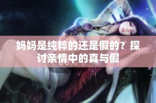 妈妈是纯粹的还是假的？探讨亲情中的真与假