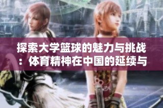 探索大学篮球的魅力与挑战：体育精神在中国的延续与发展