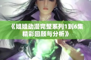 《姐姐动漫完整系列1到6集精彩回顾与分析》