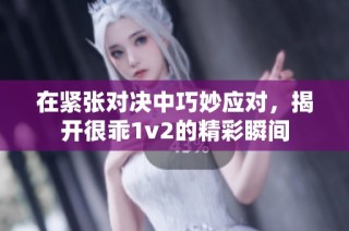 在紧张对决中巧妙应对，揭开很乖1v2的精彩瞬间