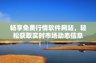 畅享免费行情软件网站，轻松获取实时市场动态信息