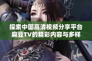探索中国高清视频分享平台麻豆TV的精彩内容与多样化体验