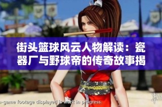 街头篮球风云人物解读：瓷器厂与野球帝的传奇故事揭示