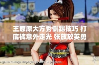 王原原大方秀侧踢技巧 打底裤意外走光 张放放英勇救助成焦点