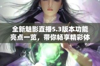全新魅影直播5.3版本功能亮点一览，带你畅享精彩体验