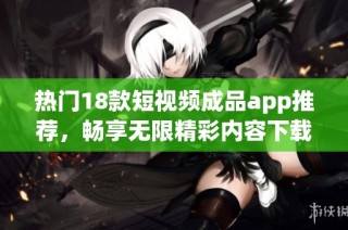 热门18款短视频成品app推荐，畅享无限精彩内容下载体验