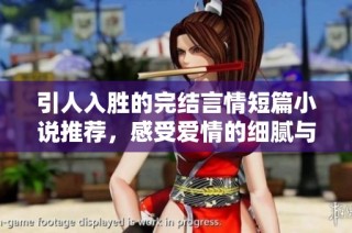 引人入胜的完结言情短篇小说推荐，感受爱情的细腻与温暖