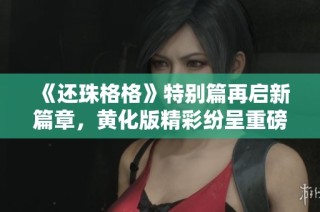 《还珠格格》特别篇再启新篇章，黄化版精彩纷呈重磅登陆